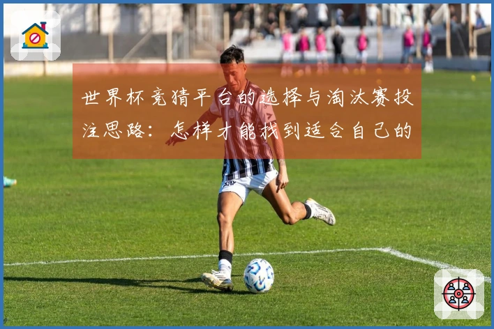 世界杯竞猜平台的选择与淘汰赛投注思路：怎样才能找到适合自己的平台？