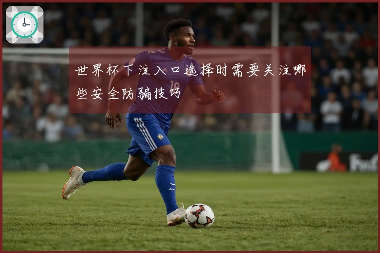 世界杯下注入口选择时需要关注哪些安全防骗技巧