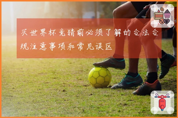 买世界杯竞猜前必须了解的合法合规注意事项和常见误区