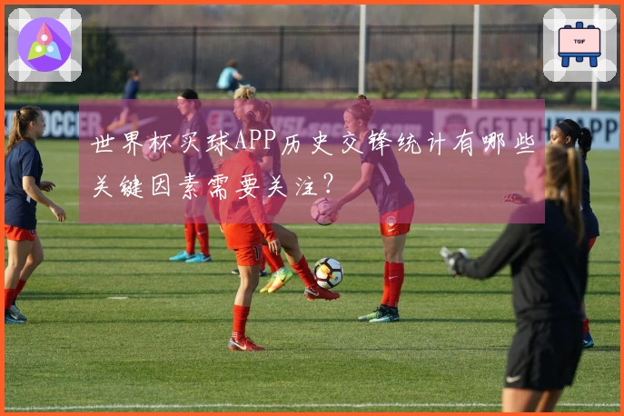 世界杯买球APP历史交锋统计有哪些关键因素需要关注？