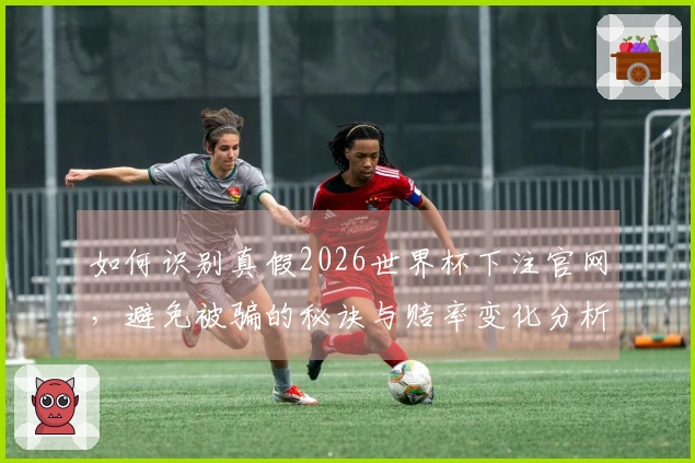 如何识别真假2026世界杯下注官网，避免被骗的秘诀与赔率变化分析
